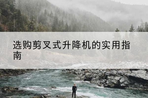 亳州剪叉式升降机怎么选-选购剪叉式升降机的实用指南