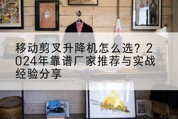 亳州升降平台厂家推荐-移动剪叉升降机怎么选?2024年靠谱厂家推荐与实战经验分享