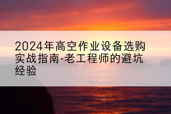 亳州高空作业升降机厂家推荐-2024年高空作业设备选购实战指南-老工程师的避坑经验