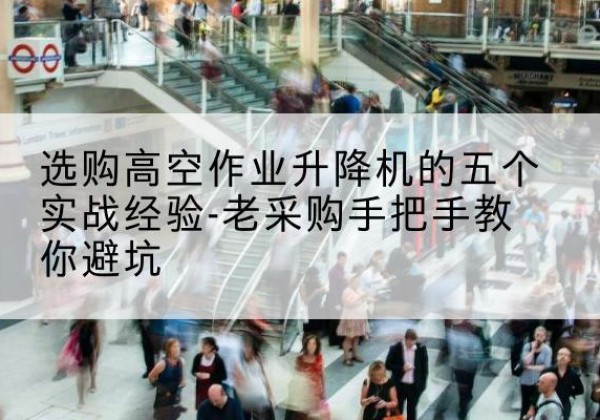亳州高空作业升降机厂家-选购高空作业升降机的五个实战经验-老采购手把手教你避坑