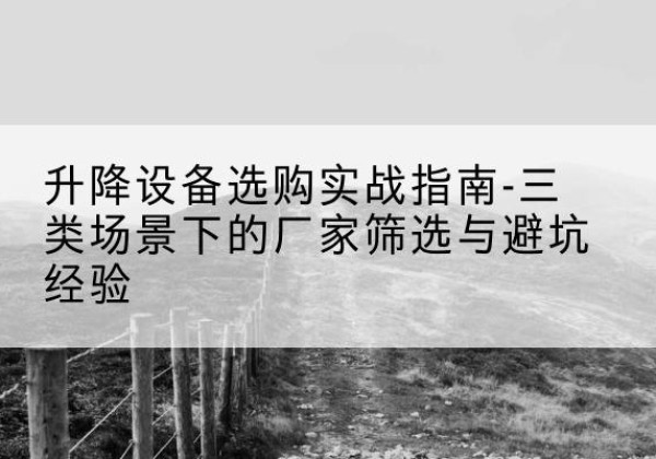 亳州移动式升降机厂家推荐-升降设备选购实战指南-三类场景下的厂家筛选与避坑经验
