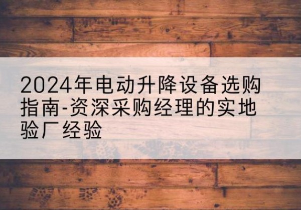 亳州电动剪叉升降平台厂家-2024年电动升降设备选购指南-资深采购经理的实地验厂经验