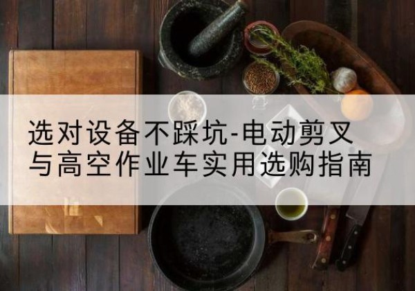 亳州电动剪叉升降平台怎么选-选对设备不踩坑-电动剪叉与高空作业车实用选购指南