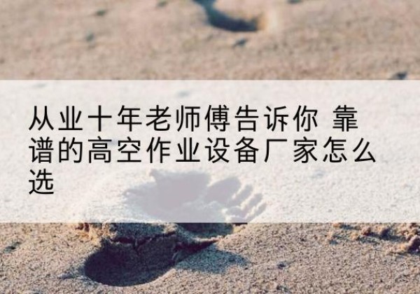 亳州高空作业升降机厂家推荐-从业十年老师傅告诉你 靠谱的高空作业设备厂家怎么选
