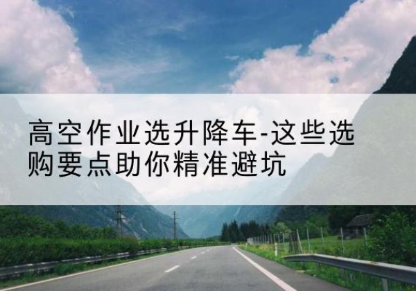 亳州升降车厂家-高空作业选升降车-这些选购要点助你*避坑