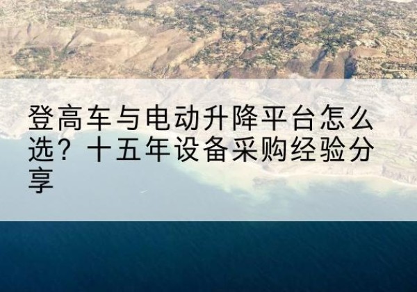 亳州登高车厂家厂家-登高车与电动升降平台怎么选？十五年设备采购经验分享
