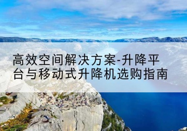 亳州升降平台厂家-*空间解决方案-升降平台与移动式升降机选购指南