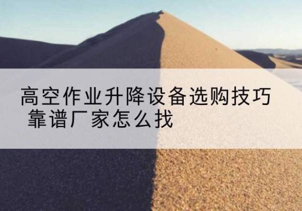 亳州电动升降平台厂家推荐-高空作业升降设备选购技巧 靠谱厂家怎么找