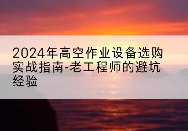 亳州高空作业升降机厂家推荐-2024年高空作业设备选购实战指南-老工程师的避坑经验