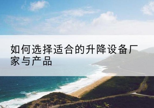 亳州电动升降平台厂家-如何选择适合的升降设备厂家与产品